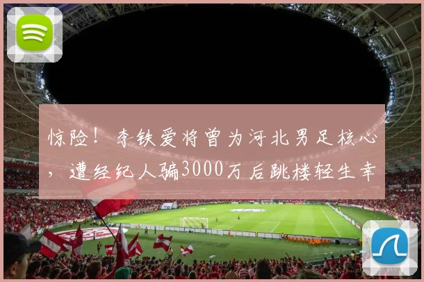 惊险！李铁爱将曾为河北男足核心，遭经纪人骗3000万后跳楼轻生幸被救