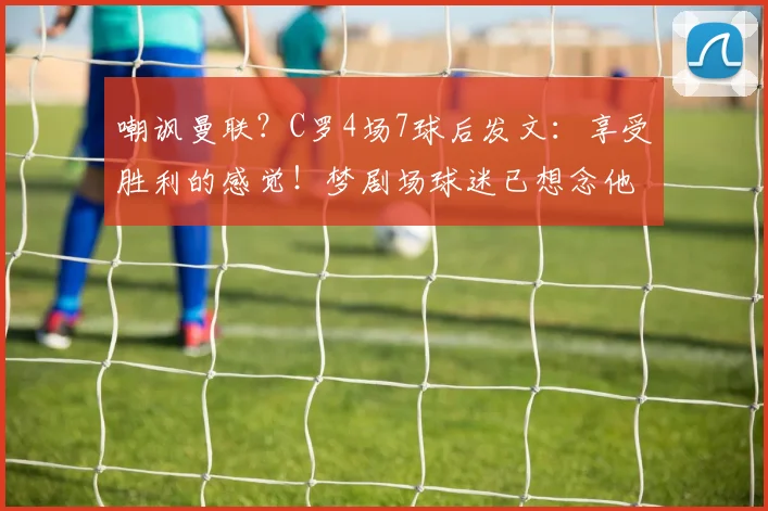 嘲讽曼联？C罗4场7球后发文：享受胜利的感觉！梦剧场球迷已想念他