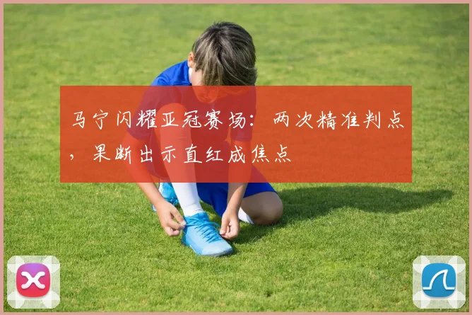 马宁闪耀亚冠赛场：两次精准判点，果断出示直红成焦点