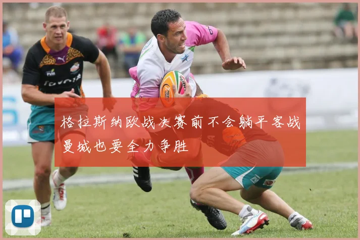 格拉斯纳欧战决赛前不会躺平客战曼城也要全力争胜