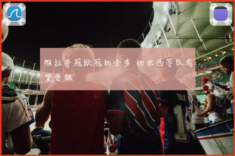 维拉夺冠欧冠机会多 切尔西等队有望晋级