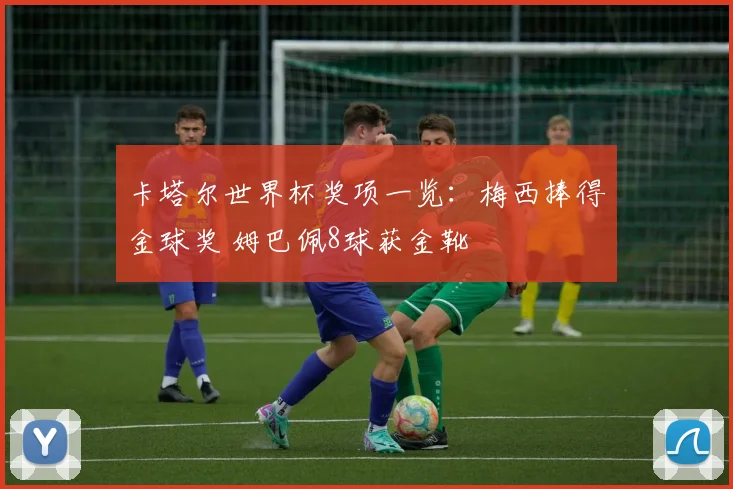 卡塔尔世界杯奖项一览：梅西捧得金球奖 姆巴佩8球获金靴