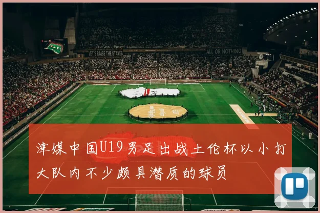 津媒中国U19男足出战土伦杯以小打大队内不少颇具潜质的球员