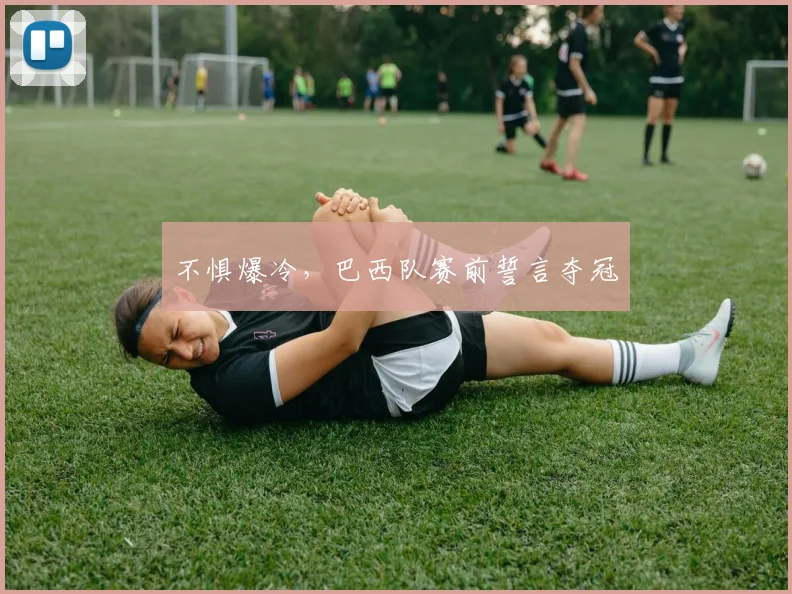 不惧爆冷，巴西队赛前誓言夺冠