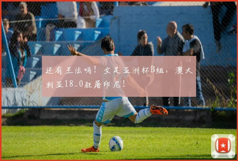 还有王法吗！女足亚洲杯B组，澳大利亚18_0狂屠印尼！