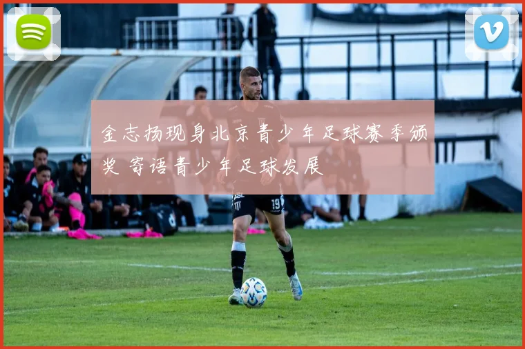 金志扬现身北京青少年足球赛季颁奖 寄语青少年足球发展
