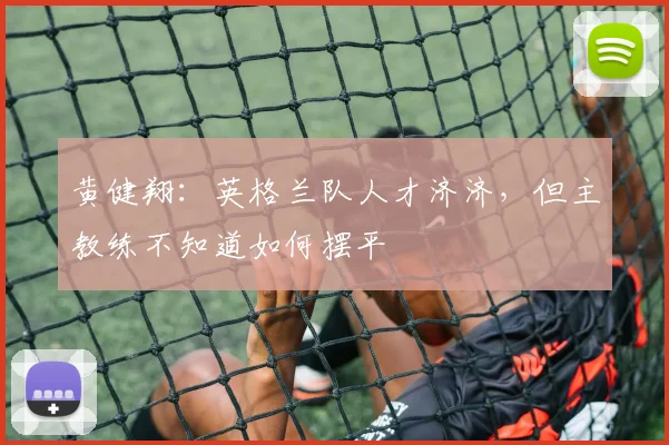 黄健翔：英格兰队人才济济，但主教练不知道如何摆平