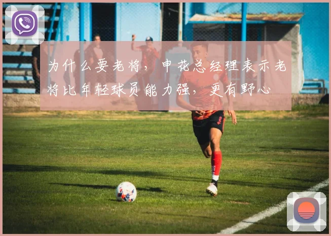 为什么要老将，申花总经理表示老将比年轻球员能力强，更有野心