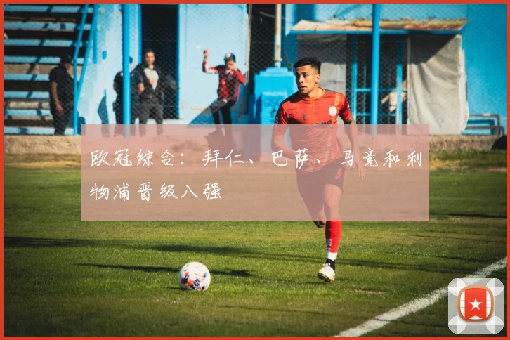 欧冠综合：拜仁、巴萨、马竞和利物浦晋级八强